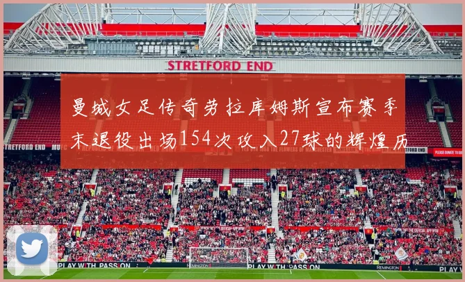 曼城女足传奇劳拉库姆斯宣布赛季末退役出场154次攻入27球的辉煌历程