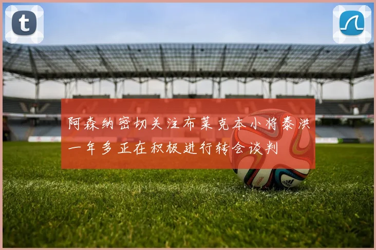 阿森纳密切关注布莱克本小将泰洪一年多正在积极进行转会谈判