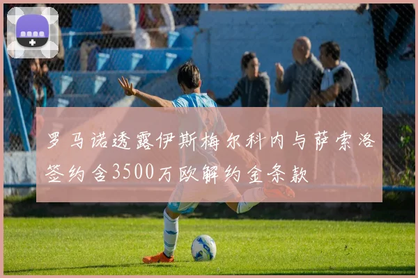 罗马诺透露伊斯梅尔科内与萨索洛签约含3500万欧解约金条款