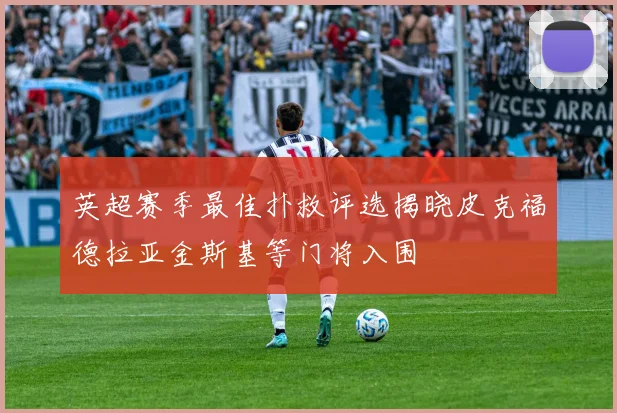 英超赛季最佳扑救评选揭晓皮克福德拉亚金斯基等门将入围