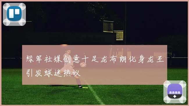 绿军社媒创意十足龙布朗化身龙王引发球迷热议