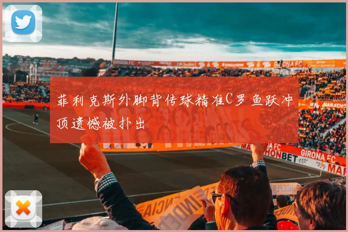 菲利克斯外脚背传球精准C罗鱼跃冲顶遗憾被扑出