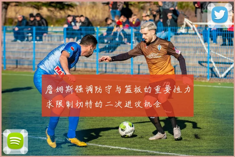 詹姆斯强调防守与篮板的重要性力求限制切特的二次进攻机会