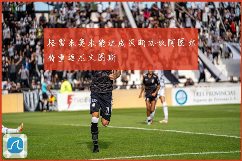 格雷米奥未能达成买断协议阿图尔将重返尤文图斯