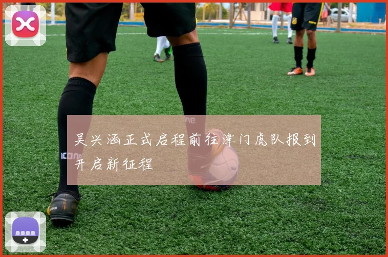 吴兴涵正式启程前往津门虎队报到开启新征程
