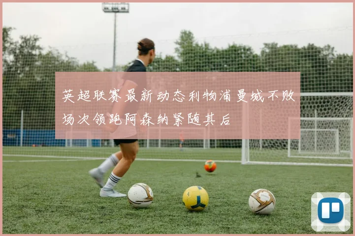 英超联赛最新动态利物浦曼城不败场次领跑阿森纳紧随其后