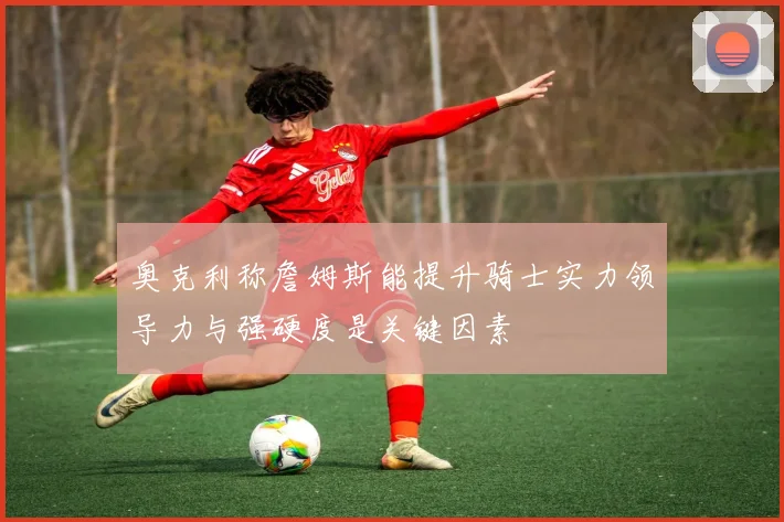 奥克利称詹姆斯能提升骑士实力领导力与强硬度是关键因素