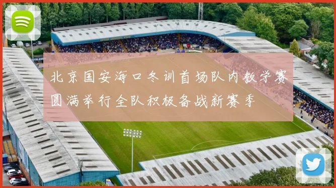 北京国安海口冬训首场队内教学赛圆满举行全队积极备战新赛季