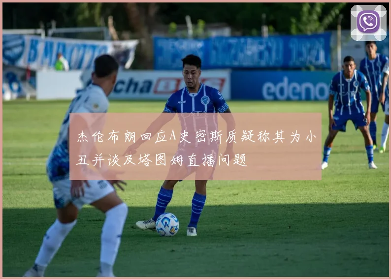 杰伦布朗回应A史密斯质疑称其为小丑并谈及塔图姆直播问题