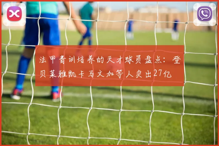 法甲青训培养的天才球员盘点：登贝莱雅凯卡马文加等人卖出27亿