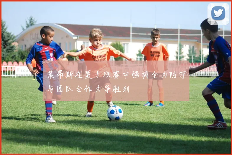 莱昂斯在夏季联赛中强调全力防守与团队合作力争胜利