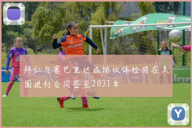 拜仁与塞巴里达成协议体检将在美国进行合同签至2031年