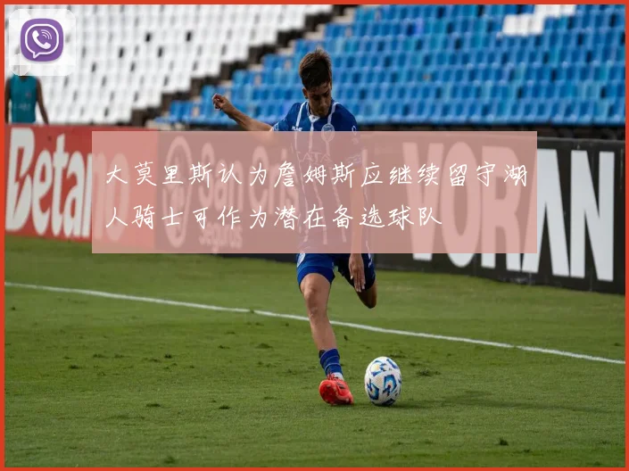 大莫里斯认为詹姆斯应继续留守湖人骑士可作为潜在备选球队