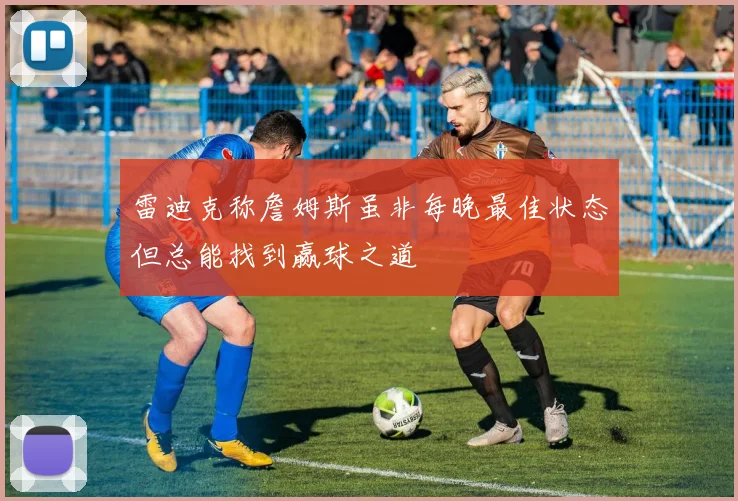 雷迪克称詹姆斯虽非每晚最佳状态但总能找到赢球之道