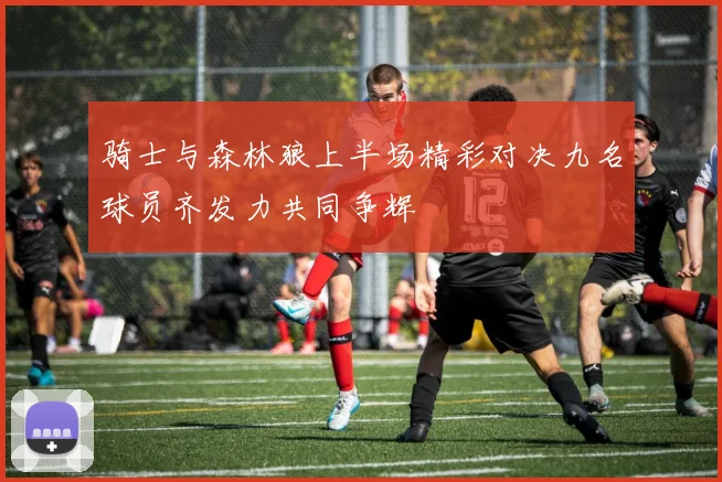 骑士与森林狼上半场精彩对决九名球员齐发力共同争辉