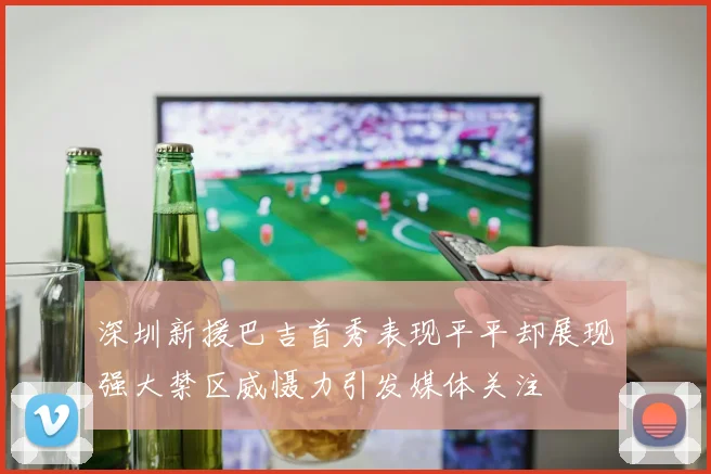 深圳新援巴吉首秀表现平平却展现强大禁区威慑力引发媒体关注