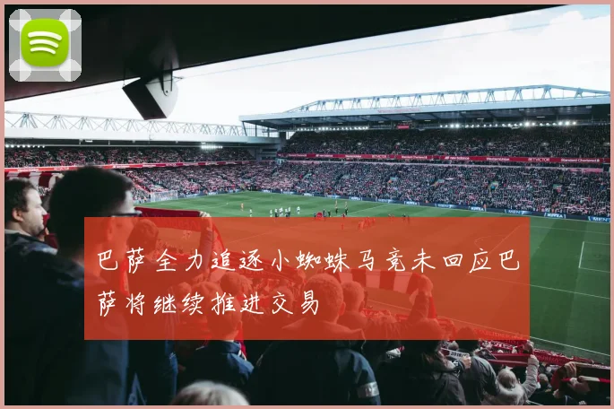 巴萨全力追逐小蜘蛛马竞未回应巴萨将继续推进交易