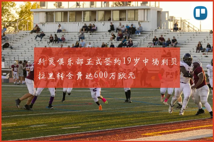 科莫俱乐部正式签约19岁中场利贝拉里转会费达600万欧元