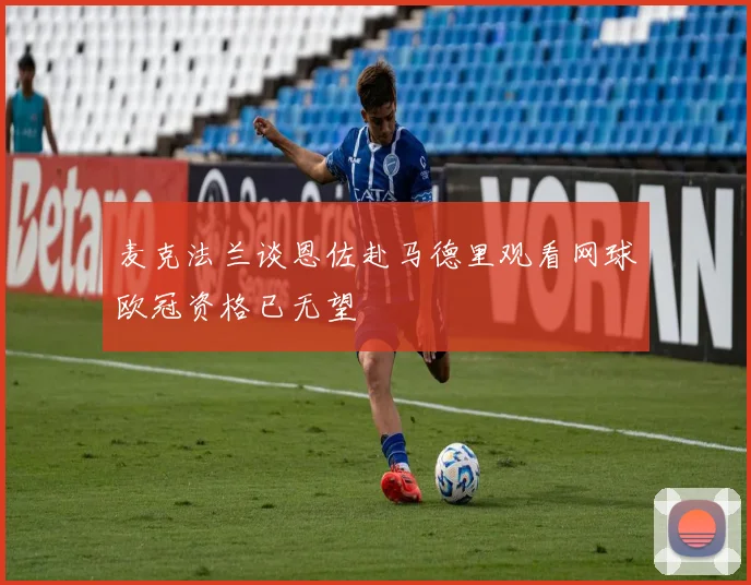 麦克法兰谈恩佐赴马德里观看网球欧冠资格已无望