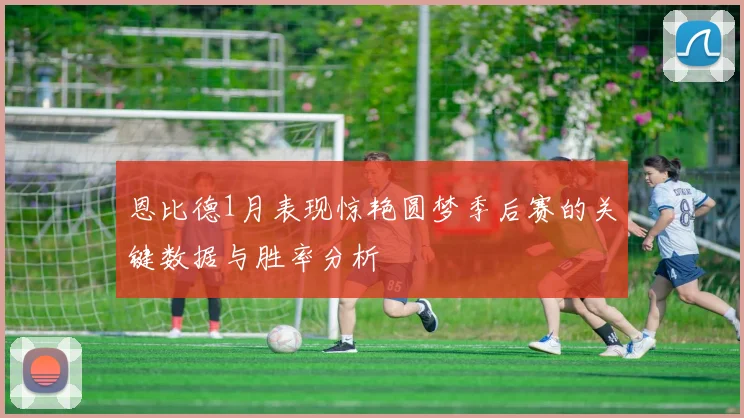 恩比德1月表现惊艳圆梦季后赛的关键数据与胜率分析