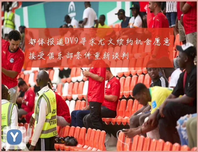 都体报道DV9寻求尤文续约机会愿意接受俱乐部条件重新谈判