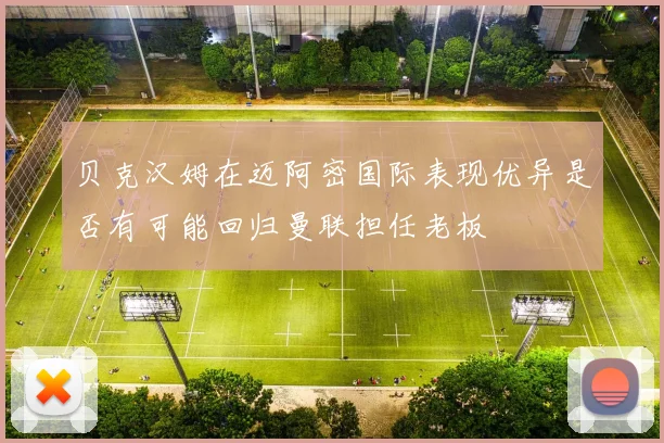 贝克汉姆在迈阿密国际表现优异是否有可能回归曼联担任老板