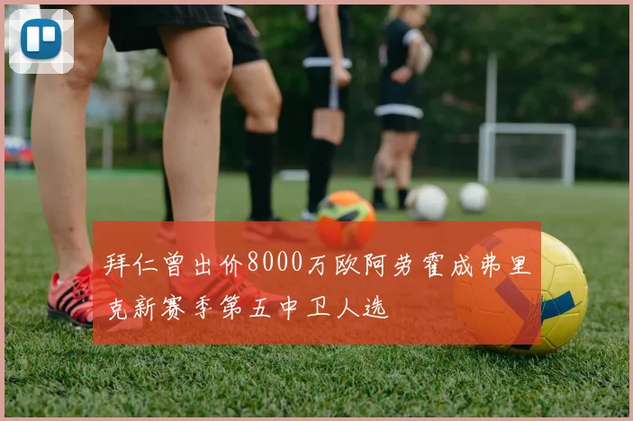 拜仁曾出价8000万欧阿劳霍成弗里克新赛季第五中卫人选