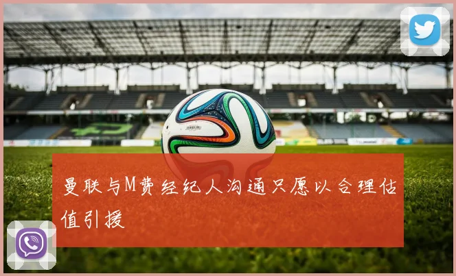 曼联与M费经纪人沟通只愿以合理估值引援