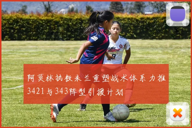 阿莫林执教米兰重塑战术体系力推3421与343阵型引援计划