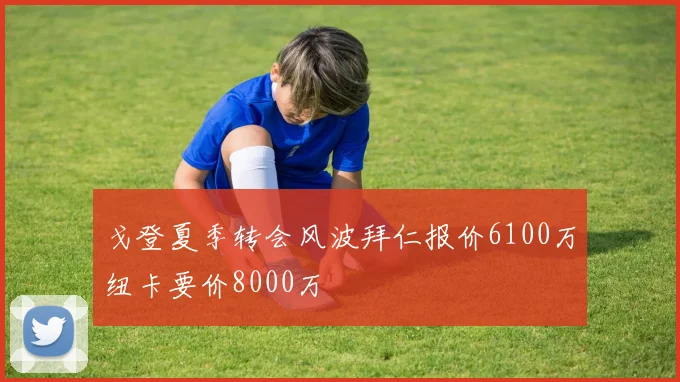 戈登夏季转会风波拜仁报价6100万纽卡要价8000万