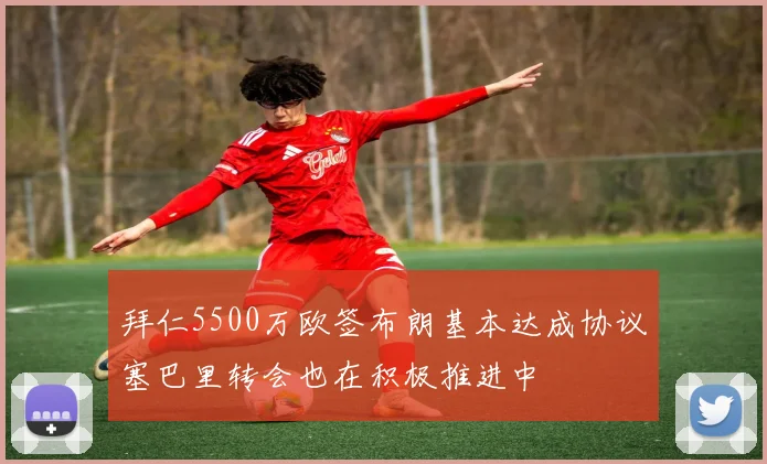 拜仁5500万欧签布朗基本达成协议塞巴里转会也在积极推进中