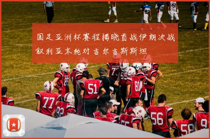 国足亚洲杯赛程揭晓首战伊朗次战叙利亚末轮对吉尔吉斯斯坦