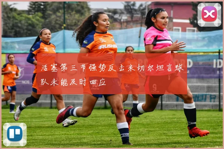 活塞第三节强势反击米切尔坦言球队未能及时回应