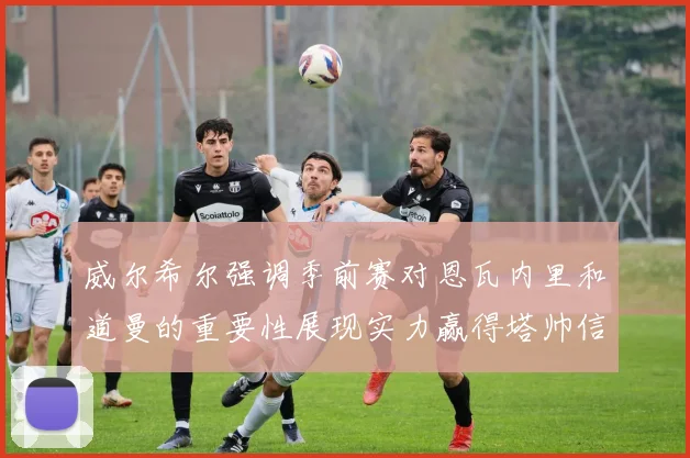 威尔希尔强调季前赛对恩瓦内里和道曼的重要性展现实力赢得塔帅信任